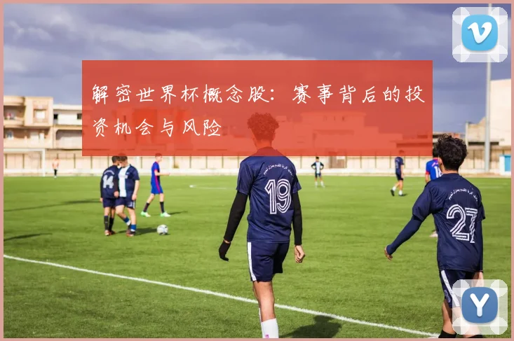 解密世界杯概念股：赛事背后的投资机会与风险
