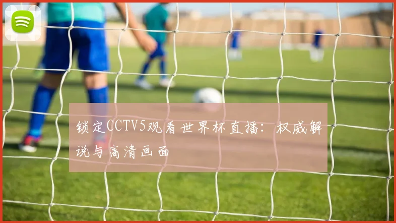 锁定CCTV5观看世界杯直播：权威解说与高清画面