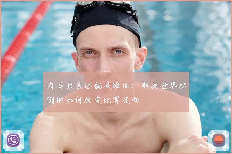 内马尔亲述翻滚瞬间：那次世界杯倒地如何改变比赛走向