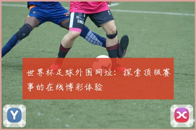 世界杯足球外围网址：探索顶级赛事的在线博彩体验