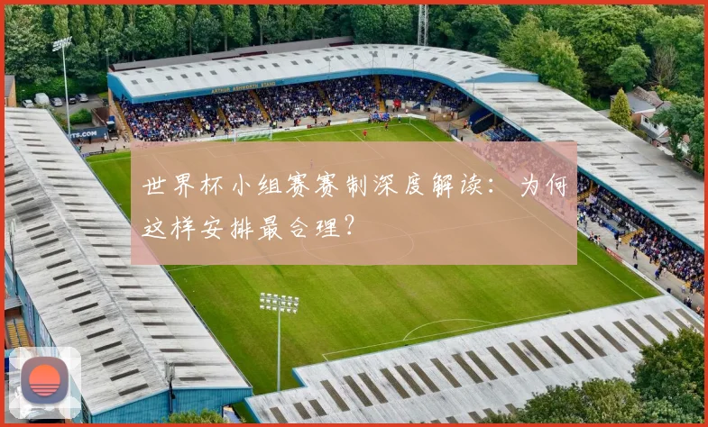 世界杯小组赛赛制深度解读:为何这样安排最合理?