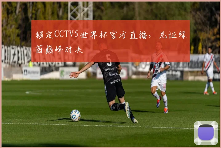 锁定CCTV5世界杯官方直播，见证绿茵巅峰对决