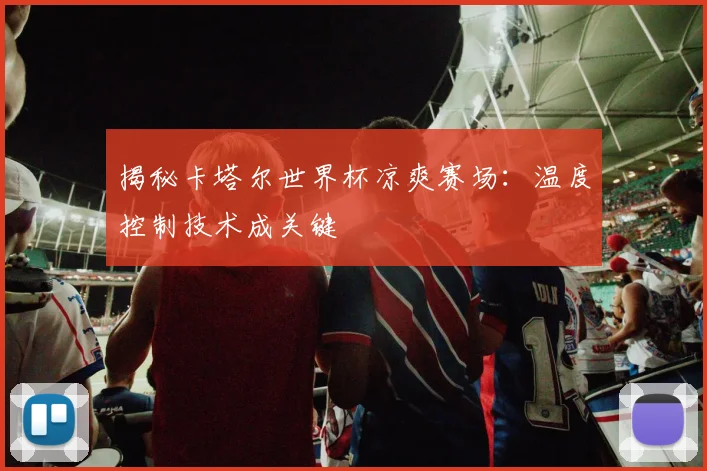 揭秘卡塔尔世界杯凉爽赛场：温度控制技术成关键