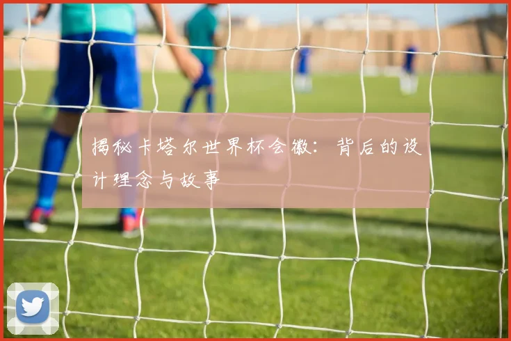 揭秘卡塔尔世界杯会徽：背后的设计理念与故事