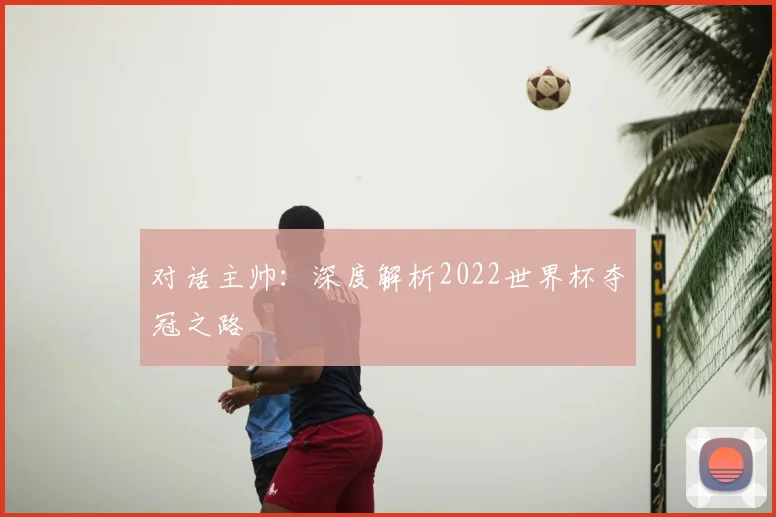 对话主帅：深度解析2022世界杯夺冠之路