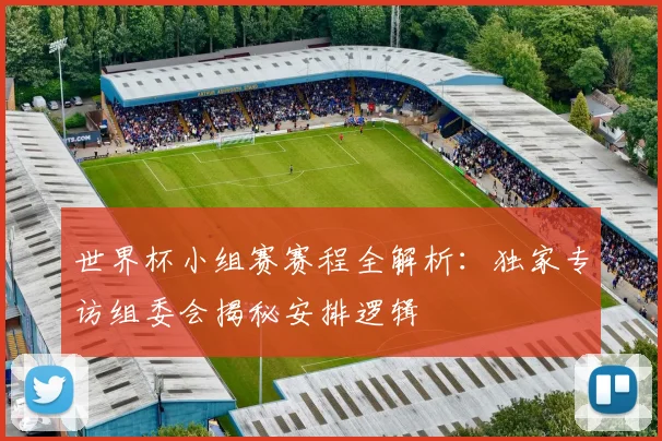 世界杯小组赛赛程全解析:独家专访组委会揭秘安排逻辑