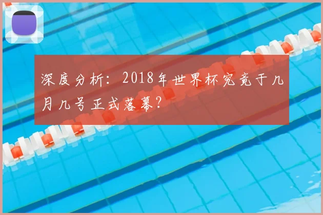 深度分析：2018年世界杯究竟于几月几号正式落幕？