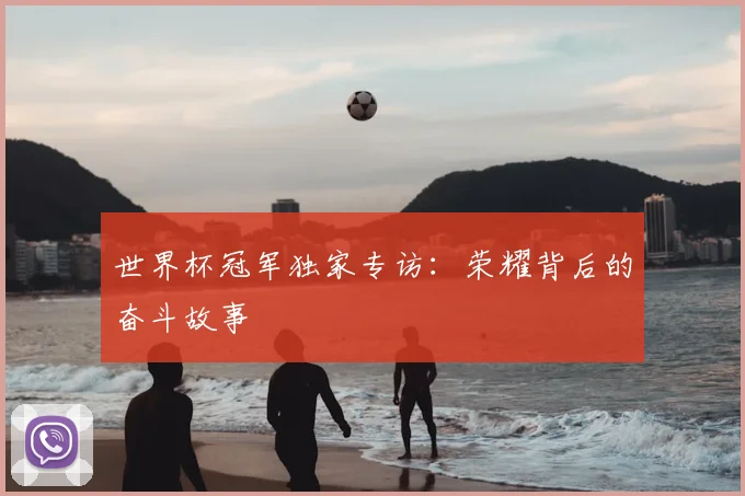 世界杯冠军独家专访:荣耀背后的奋斗故事