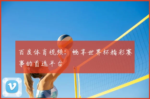 百度体育视频：畅享世界杯精彩赛事的首选平台