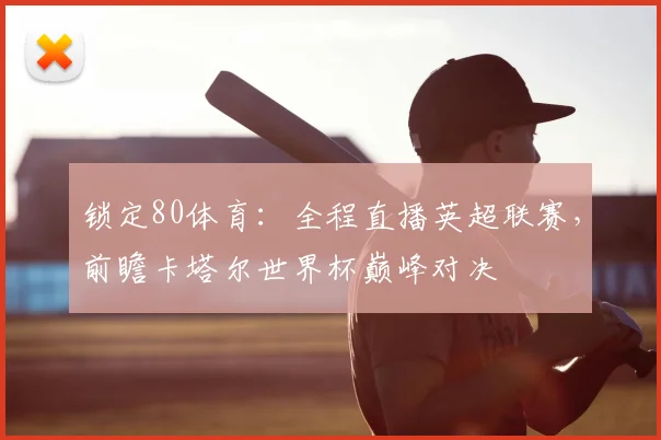 锁定80体育：全程直播英超联赛，前瞻卡塔尔世界杯巅峰对决
