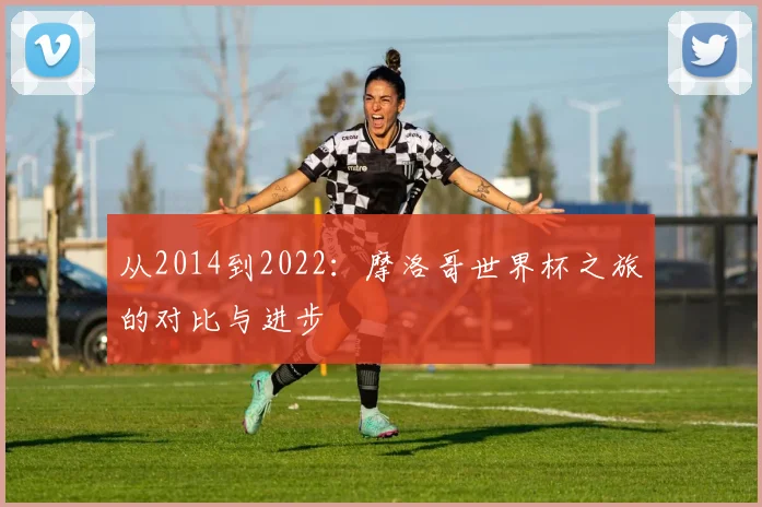 从2014到2022：摩洛哥世界杯之旅的对比与进步