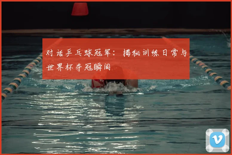 对话乒乓球冠军：揭秘训练日常与世界杯夺冠瞬间
