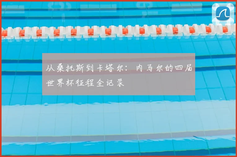 从桑托斯到卡塔尔:内马尔的四届世界杯征程全记录
