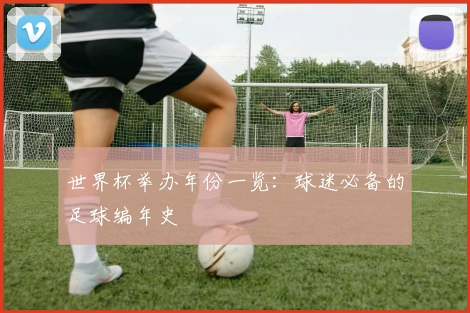世界杯举办年份一览：球迷必备的足球编年史