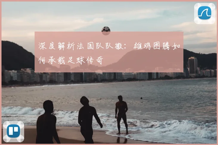 深度解析法国队队徽:雄鸡图腾如何承载足球传奇