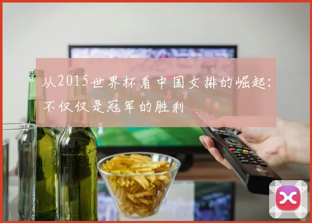 从2015世界杯看中国女排的崛起：不仅仅是冠军的胜利