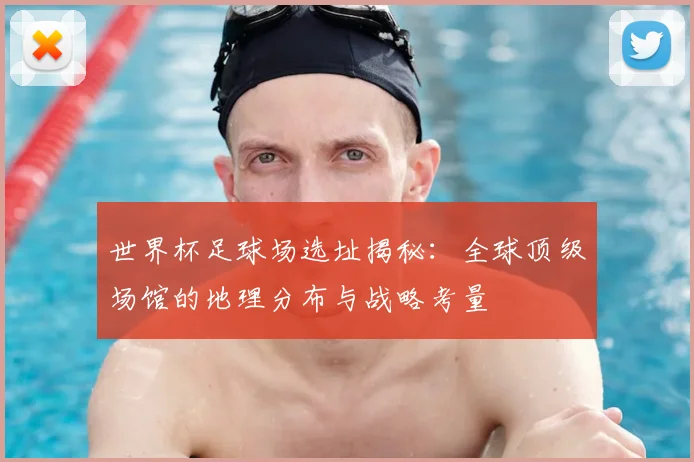 世界杯足球场选址揭秘：全球顶级场馆的地理分布与战略考量
