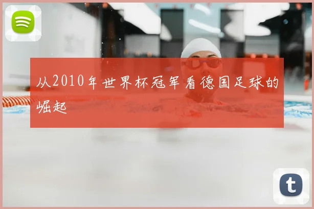 从2010年世界杯冠军看德国足球的崛起