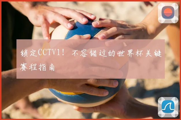锁定CCTV1！不容错过的世界杯关键赛程指南
