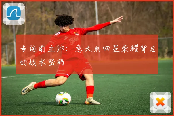 专访前主帅:意大利四星荣耀背后的战术密码