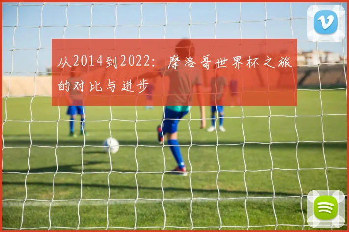 从2014到2022：摩洛哥世界杯之旅的对比与进步