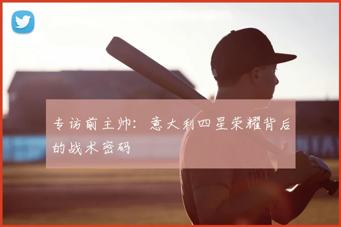 专访前主帅:意大利四星荣耀背后的战术密码
