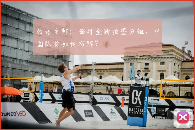 对话主帅：面对全新抽签分组，中国队将如何布阵？