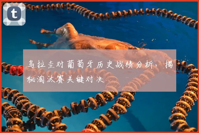 乌拉圭对葡萄牙历史战绩分析，揭秘淘汰赛关键对决