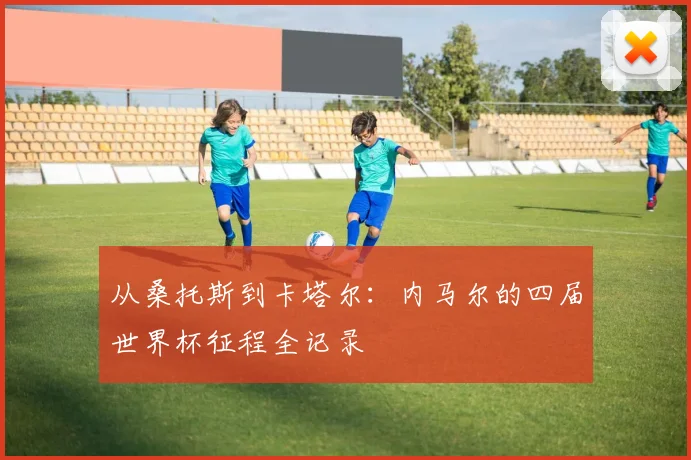 从桑托斯到卡塔尔:内马尔的四届世界杯征程全记录