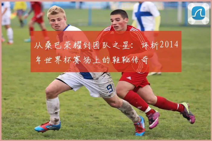 从桑巴荣耀到团队之星:评析2014年世界杯赛场上的鞋靴传奇