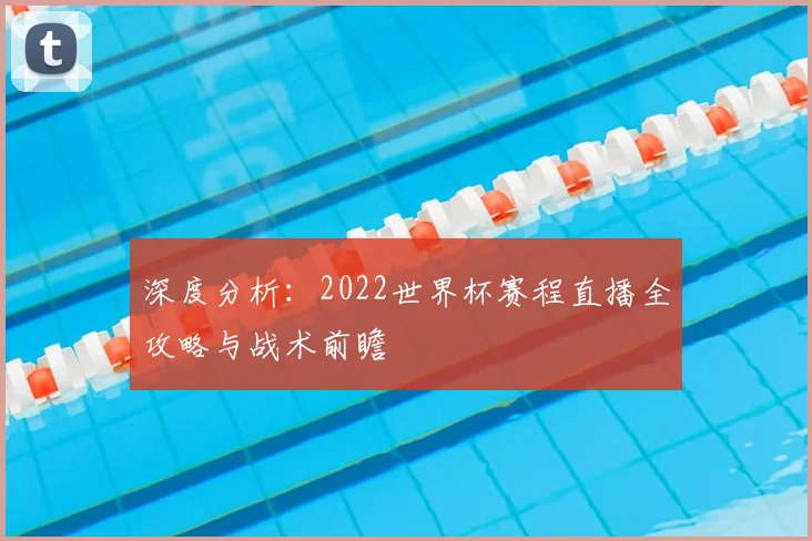 深度分析：2022世界杯赛程直播全攻略与战术前瞻