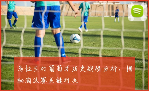 乌拉圭对葡萄牙历史战绩分析，揭秘淘汰赛关键对决