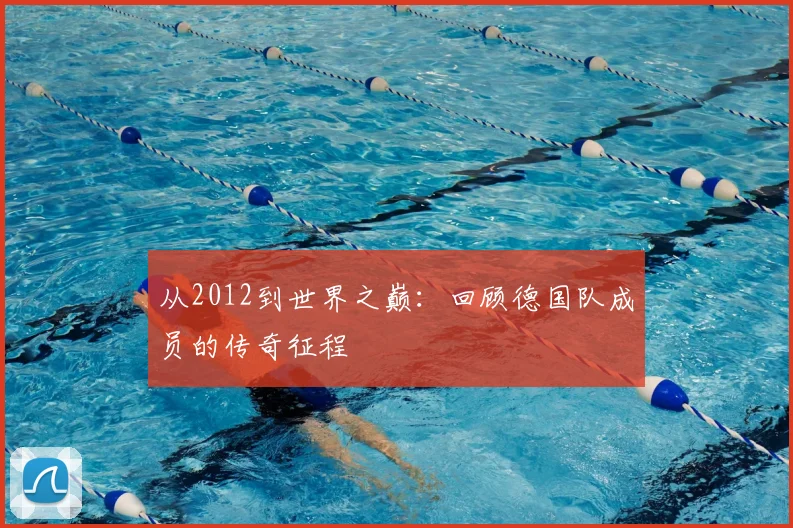 从2012到世界之巅：回顾德国队成员的传奇征程