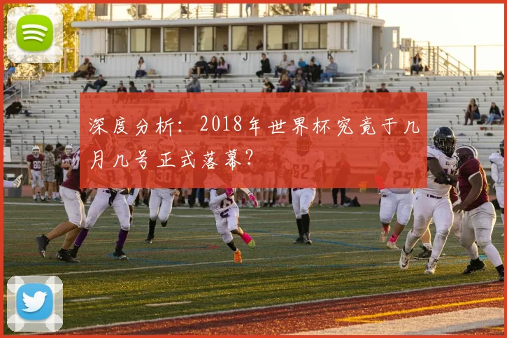 深度分析：2018年世界杯究竟于几月几号正式落幕？