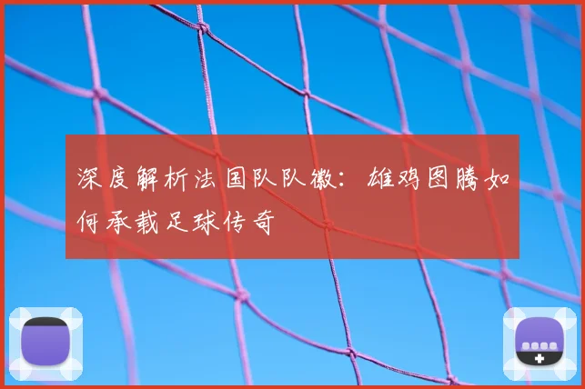 深度解析法国队队徽：雄鸡图腾如何承载足球传奇
