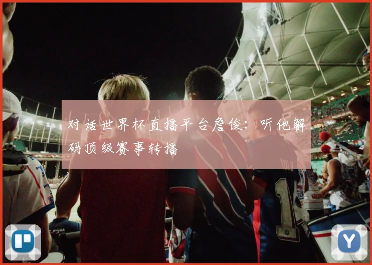 对话世界杯直播平台詹俊：听他解码顶级赛事转播