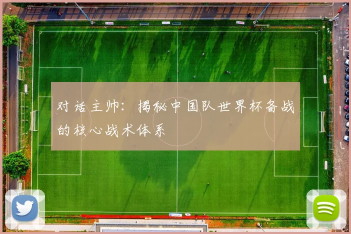 对话主帅：揭秘中国队世界杯备战的核心战术体系