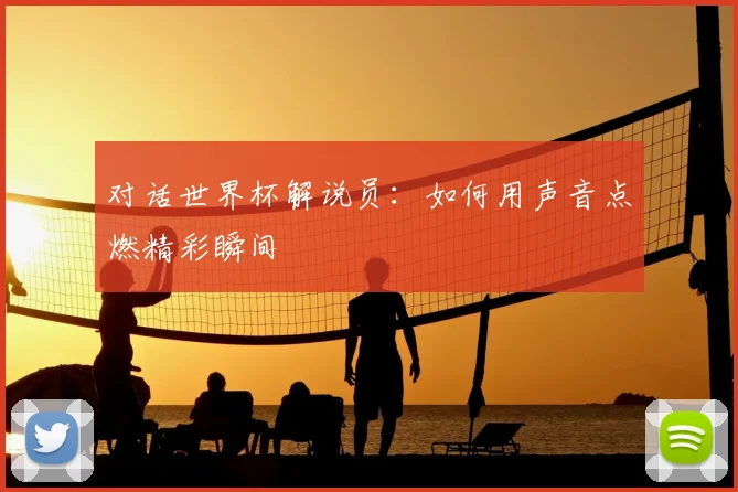 对话世界杯解说员:如何用声音点燃精彩瞬间