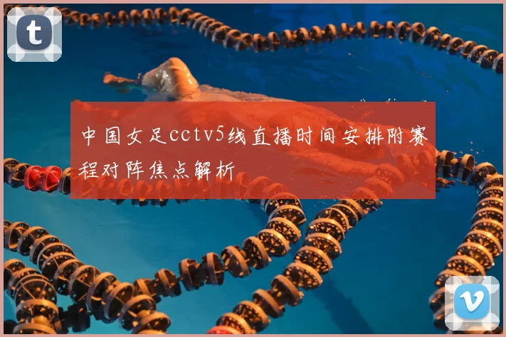 中国女足cctv5线直播时间安排附赛程对阵焦点解析