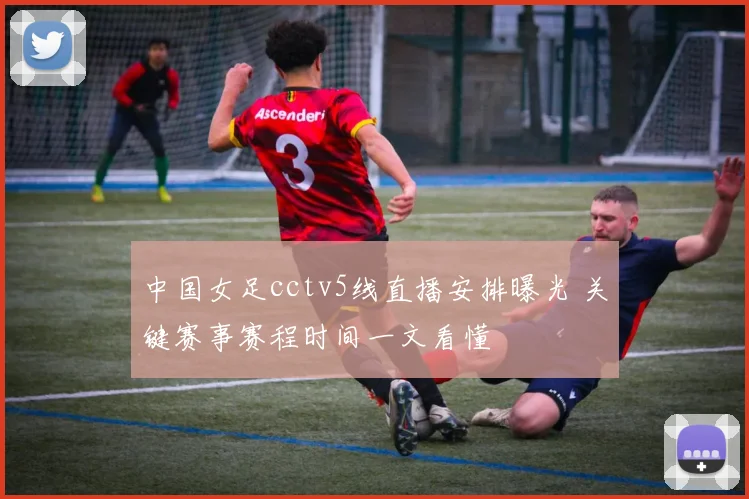 中国女足cctv5线直播安排曝光 关键赛事赛程时间一文看懂